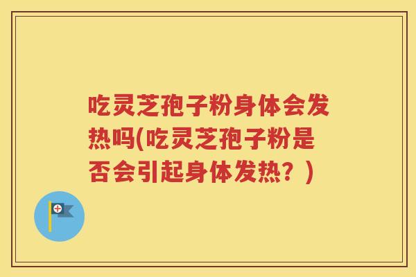 吃灵芝孢子粉身体会发热吗(吃灵芝孢子粉是否会引起身体发热？)