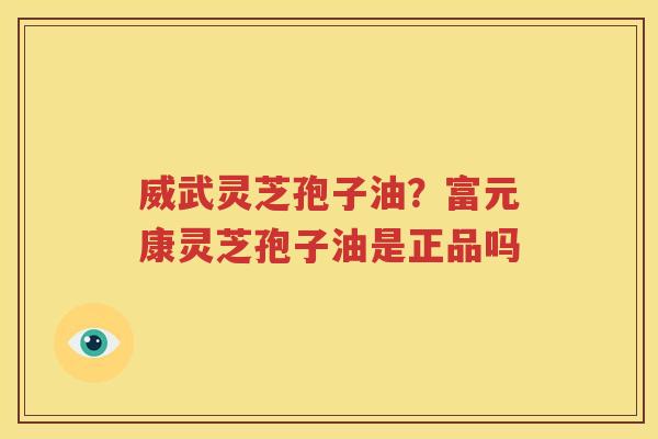 威武灵芝孢子油？富元康灵芝孢子油是正品吗