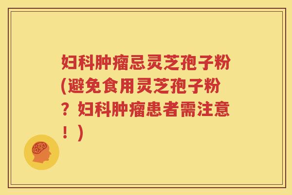 妇科肿瘤忌灵芝孢子粉(避免食用灵芝孢子粉？妇科肿瘤患者需注意！)