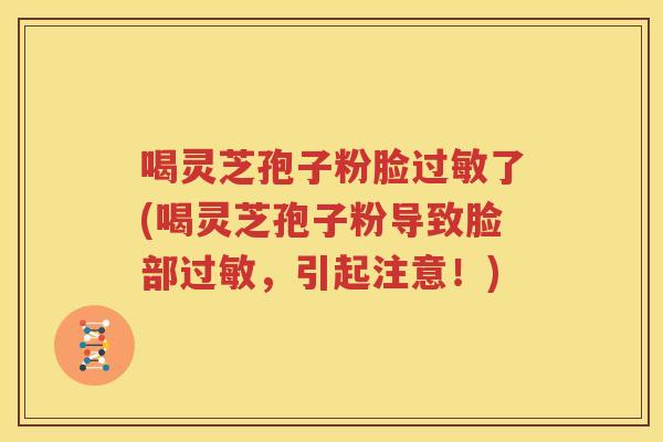 喝灵芝孢子粉脸过敏了(喝灵芝孢子粉导致脸部过敏，引起注意！)
