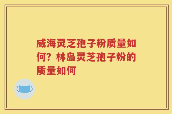 威海灵芝孢子粉质量如何？林岛灵芝孢子粉的质量如何