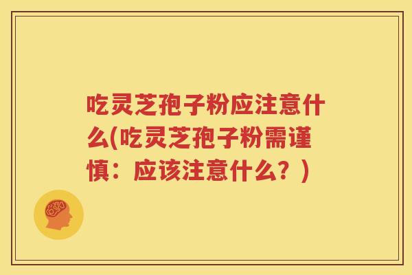 吃灵芝孢子粉应注意什么(吃灵芝孢子粉需谨慎：应该注意什么？)