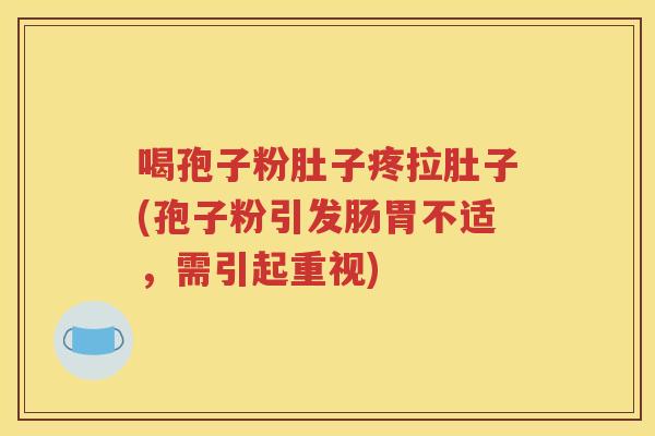 喝孢子粉肚子疼拉肚子(孢子粉引发肠胃不适，需引起重视)