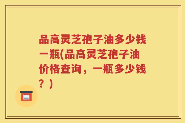 品高灵芝孢子油多少钱一瓶(品高灵芝孢子油价格查询，一瓶多少钱？)