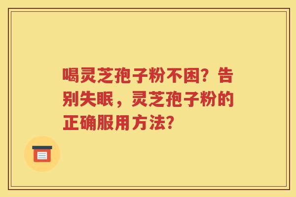 喝灵芝孢子粉不困？告别失眠，灵芝孢子粉的正确服用方法？