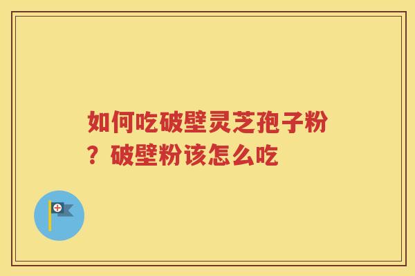 如何吃破壁灵芝孢子粉？破壁粉该怎么吃