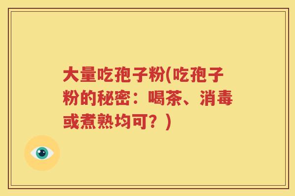 大量吃孢子粉(吃孢子粉的秘密：喝茶、消毒或煮熟均可？)