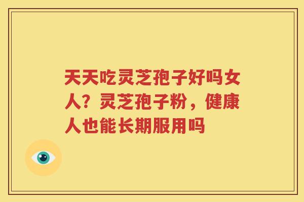 天天吃灵芝孢子好吗女人？灵芝孢子粉，健康人也能长期服用吗