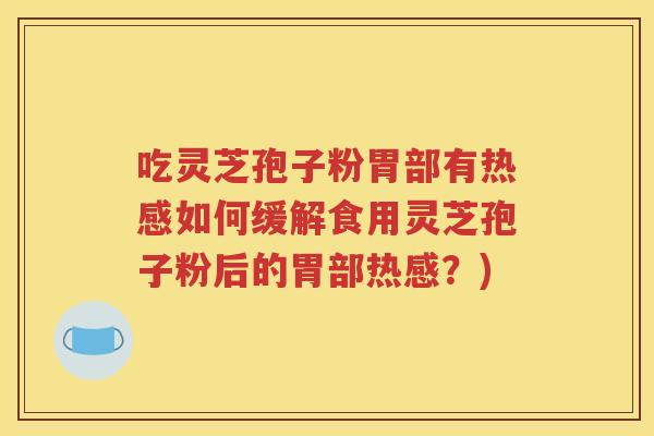 吃灵芝孢子粉胃部有热感如何缓解食用灵芝孢子粉后的胃部热感？)
