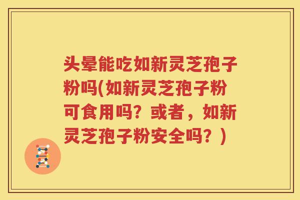 头晕能吃如新灵芝孢子粉吗(如新灵芝孢子粉可食用吗？或者，如新灵芝孢子粉安全吗？)