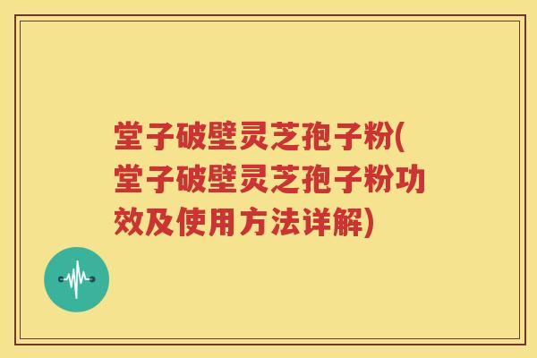 堂子破壁灵芝孢子粉(堂子破壁灵芝孢子粉功效及使用方法详解)