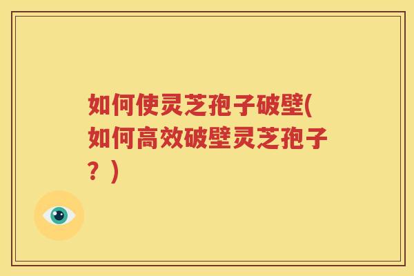 如何使灵芝孢子破壁(如何高效破壁灵芝孢子？)