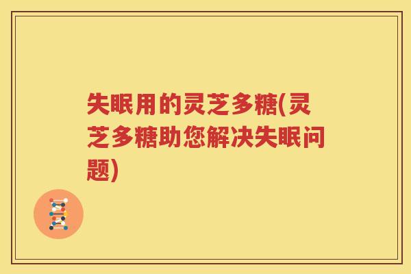 失眠用的灵芝多糖(灵芝多糖助您解决失眠问题)