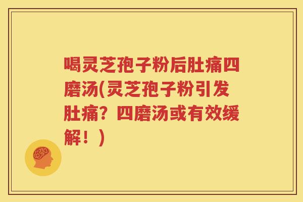 喝灵芝孢子粉后肚痛四磨汤(灵芝孢子粉引发肚痛？四磨汤或有效缓解！)