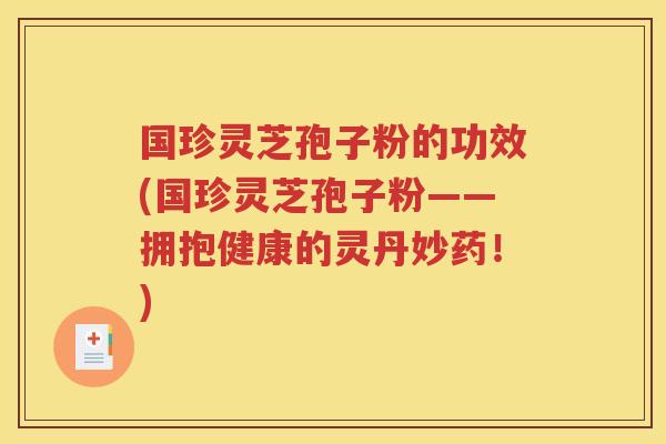 国珍灵芝孢子粉的功效(国珍灵芝孢子粉——拥抱健康的灵丹妙药！)