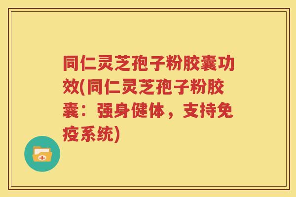 同仁灵芝孢子粉胶囊功效(同仁灵芝孢子粉胶囊：强身健体，支持免疫系统)