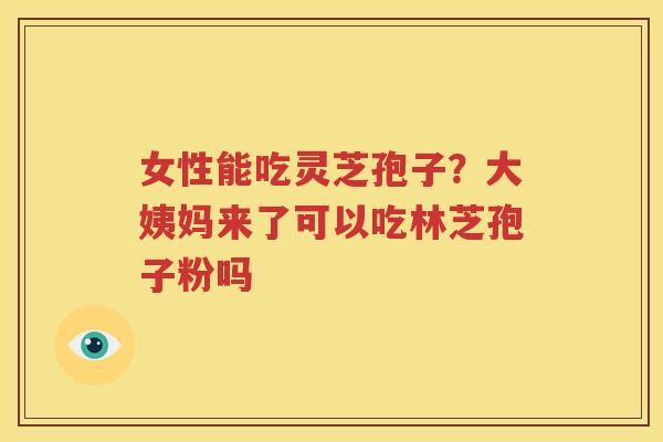 女性能吃灵芝孢子？大姨妈来了可以吃林芝孢子粉吗