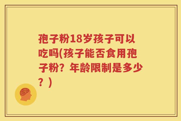 孢子粉18岁孩子可以吃吗(孩子能否食用孢子粉？年龄限制是多少？)