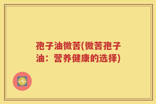 孢子油微苦(微苦孢子油：营养健康的选择)