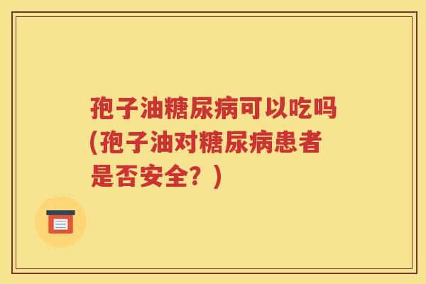 孢子油糖尿病可以吃吗(孢子油对糖尿病患者是否安全？)