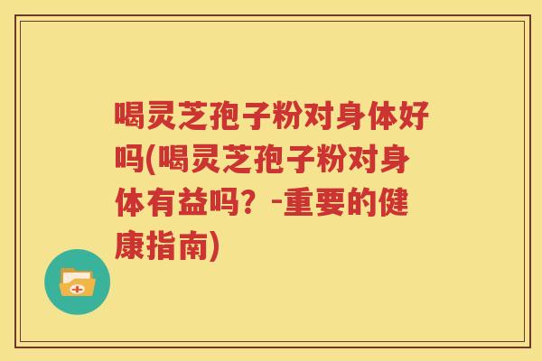 喝灵芝孢子粉对身体好吗(喝灵芝孢子粉对身体有益吗？-重要的健康指南)