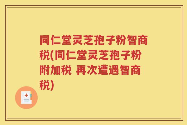 同仁堂灵芝孢子粉智商税(同仁堂灵芝孢子粉附加税 再次遭遇智商税)