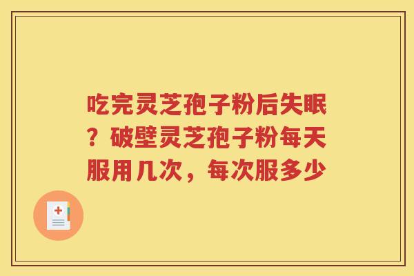 吃完灵芝孢子粉后失眠？破壁灵芝孢子粉每天服用几次，每次服多少