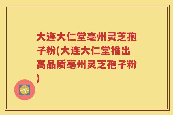大连大仁堂亳州灵芝孢子粉(大连大仁堂推出高品质亳州灵芝孢子粉)