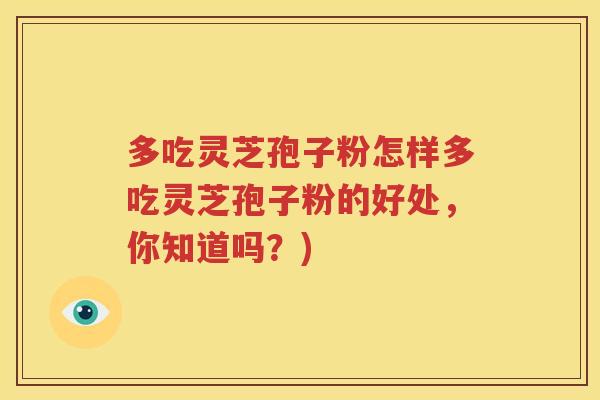 多吃灵芝孢子粉怎样多吃灵芝孢子粉的好处，你知道吗？)