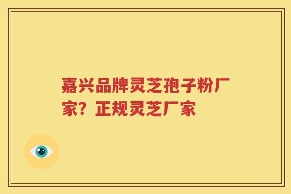 嘉兴品牌灵芝孢子粉厂家？正规灵芝厂家