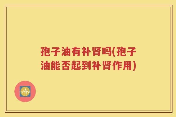 孢子油有补肾吗(孢子油能否起到补肾作用)