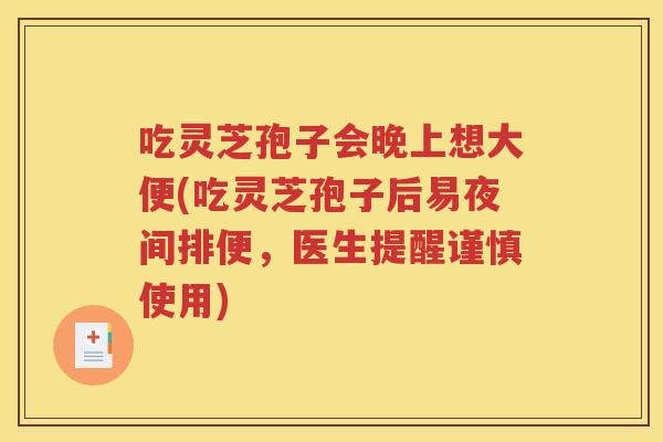 吃灵芝孢子会晚上想大便(吃灵芝孢子后易夜间排便，医生提醒谨慎使用)