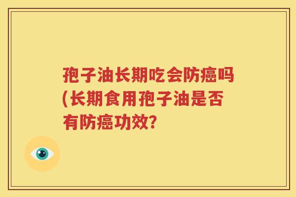 孢子油长期吃会防癌吗(长期食用孢子油是否有防癌功效？