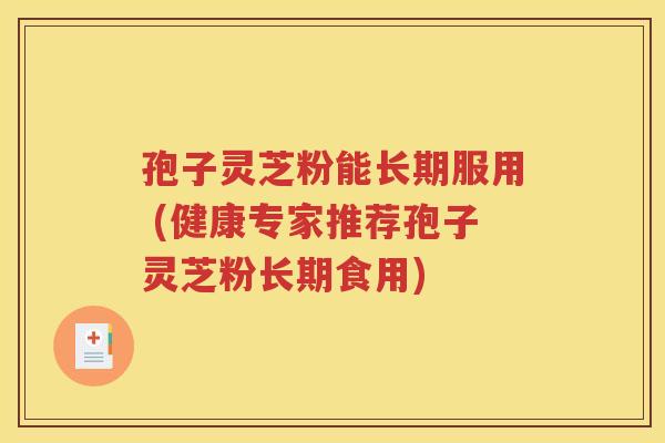 孢子灵芝粉能长期服用 (健康专家推荐孢子灵芝粉长期食用)