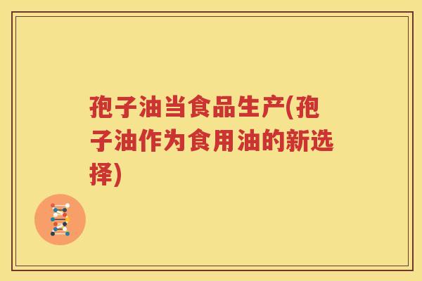 孢子油当食品生产(孢子油作为食用油的新选择)