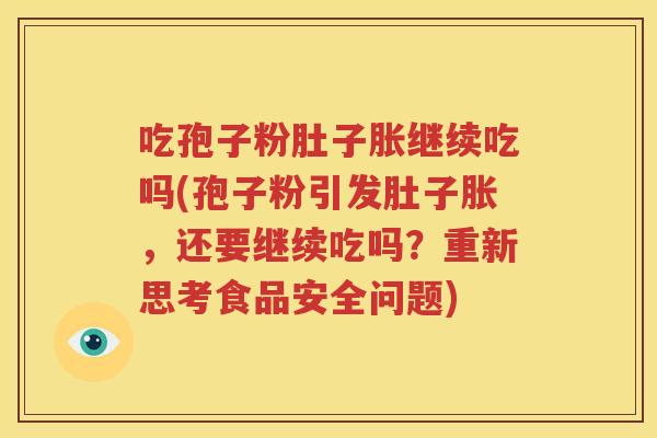吃孢子粉肚子胀继续吃吗(孢子粉引发肚子胀，还要继续吃吗？重新思考食品安全问题)