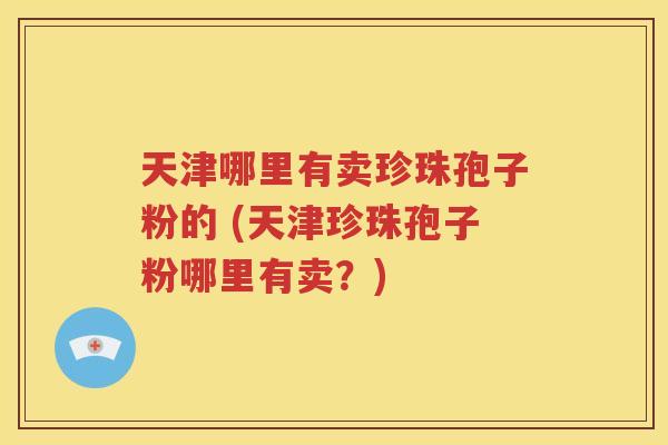 天津哪里有卖珍珠孢子粉的 (天津珍珠孢子粉哪里有卖？)