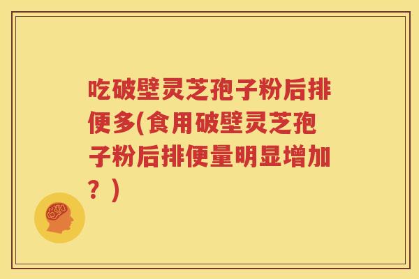 吃破壁灵芝孢子粉后排便多(食用破壁灵芝孢子粉后排便量明显增加？)