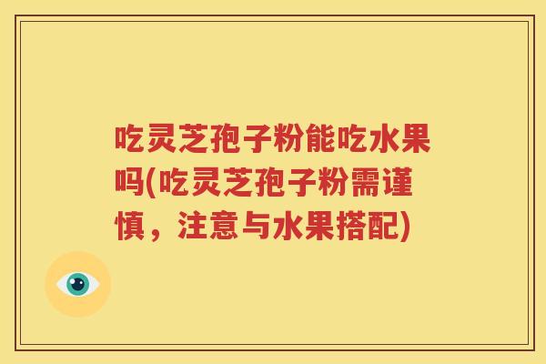 吃灵芝孢子粉能吃水果吗(吃灵芝孢子粉需谨慎，注意与水果搭配)