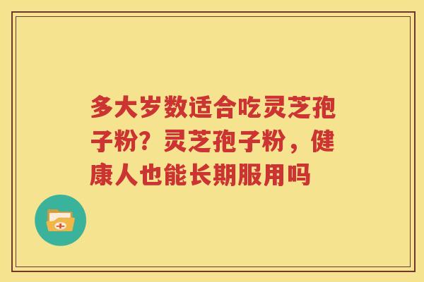 多大岁数适合吃灵芝孢子粉？灵芝孢子粉，健康人也能长期服用吗