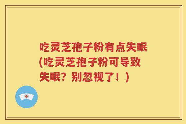 吃灵芝孢子粉有点失眠(吃灵芝孢子粉可导致失眠？别忽视了！)