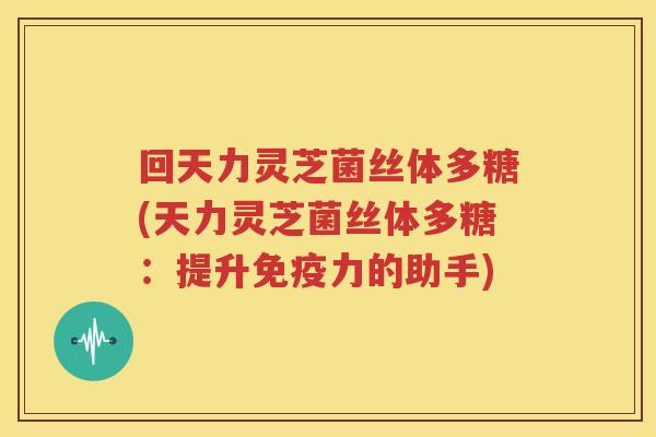 回天力灵芝菌丝体多糖(天力灵芝菌丝体多糖：提升免疫力的助手)