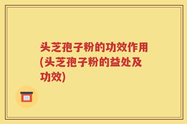 头芝孢子粉的功效作用(头芝孢子粉的益处及功效)