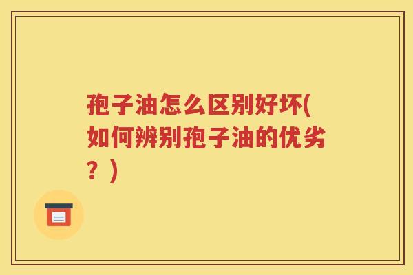 孢子油怎么区别好坏(如何辨别孢子油的优劣？)