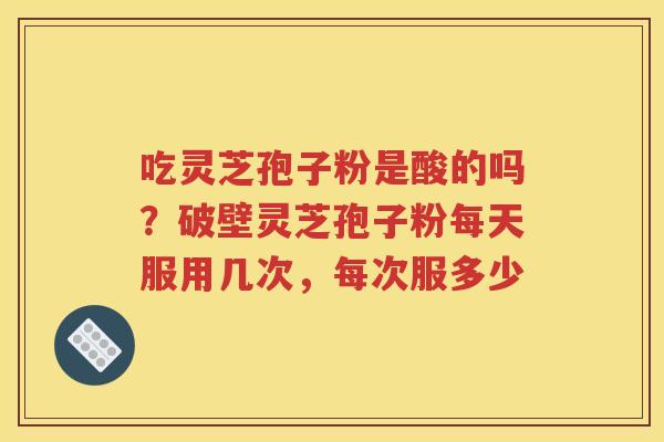 吃灵芝孢子粉是酸的吗？破壁灵芝孢子粉每天服用几次，每次服多少