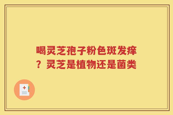 喝灵芝孢子粉色斑发痒？灵芝是植物还是菌类