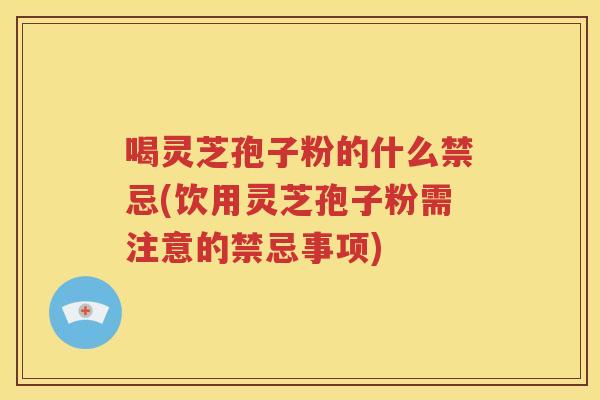 喝灵芝孢子粉的什么禁忌(饮用灵芝孢子粉需注意的禁忌事项)