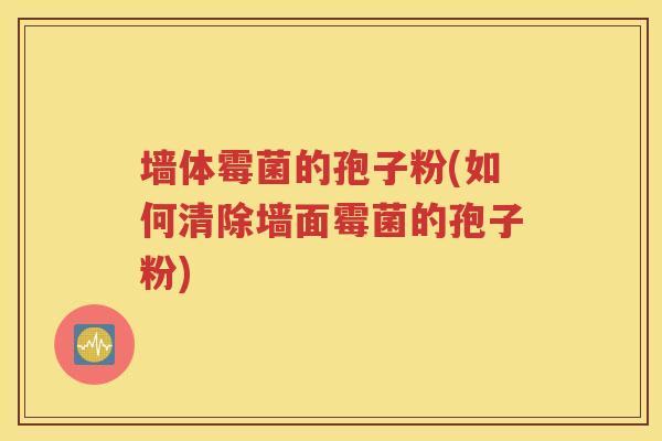 墙体霉菌的孢子粉(如何清除墙面霉菌的孢子粉)