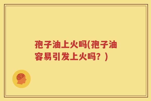 孢子油上火吗(孢子油容易引发上火吗？)