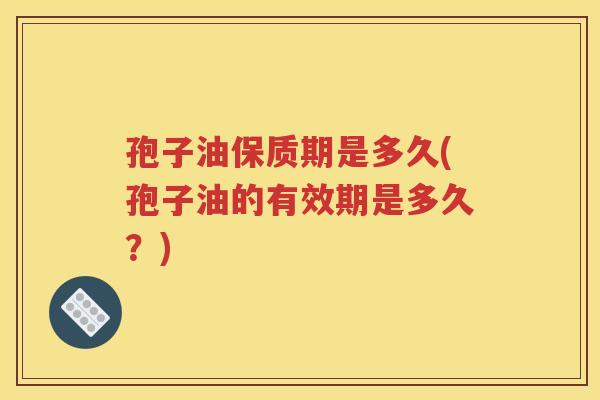 孢子油保质期是多久(孢子油的有效期是多久？)